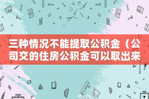 三種情況不能提取公積金（公司交的住房公積金可以取出來嗎）