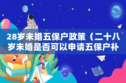 28歲未婚五保戶政策（二十八歲未婚是否可以申請五保戶補助）
