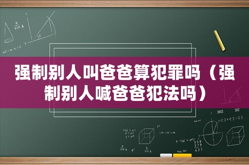 強制別人叫爸爸算犯罪嗎（強制別人喊爸爸犯法嗎）