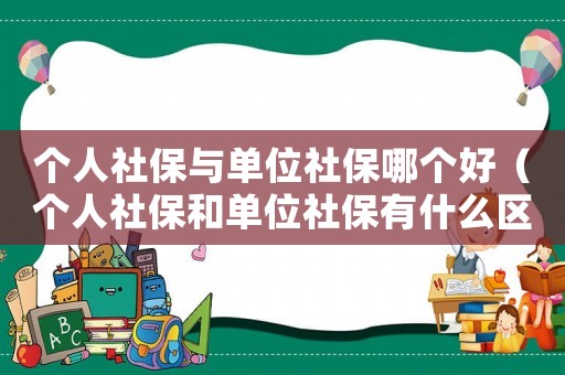 個人社保與單位社保哪個好（個人社保和單位社保有什么區別知乎）