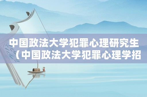 中國政法大學犯罪心理研究生（中國政法大學犯罪心理學招生簡章）