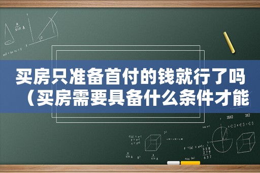 買房只準備首付的錢就行了嗎（買房需要具備什么條件才能只付首付）