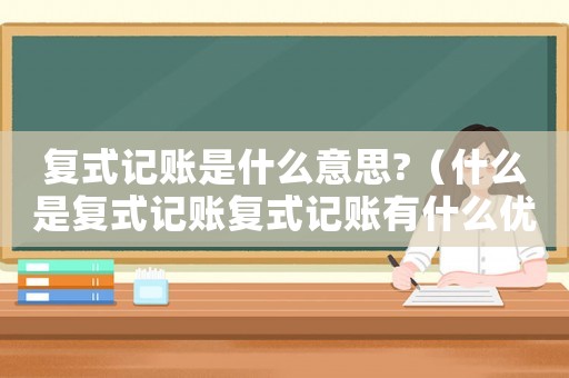 復式記賬是什么意思?（什么是復式記賬復式記賬有什么優缺點）