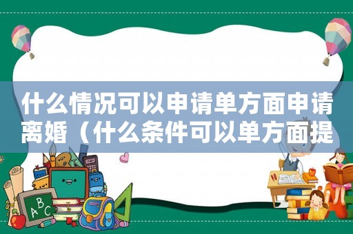 什么情況可以申請單方面申請離婚（什么條件可以單方面提出離婚申請）