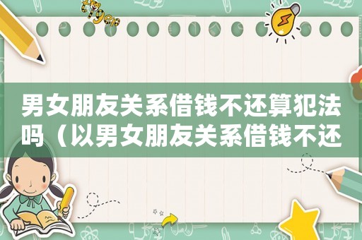 男女朋友關系借錢不還算犯法嗎（以男女朋友關系借錢不還該怎么辦）