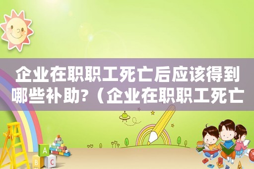 企業(yè)在職職工死亡后應(yīng)該得到哪些補助?（企業(yè)在職職工死亡撫恤金發(fā)放標準）