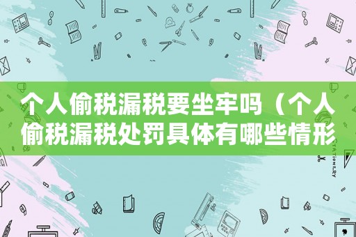 個人偷稅漏稅要坐牢嗎（個人偷稅漏稅處罰具體有哪些情形）