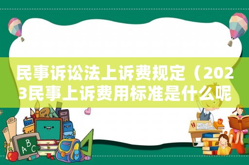 民事訴訟法上訴費規定（2023民事上訴費用標準是什么呢）
