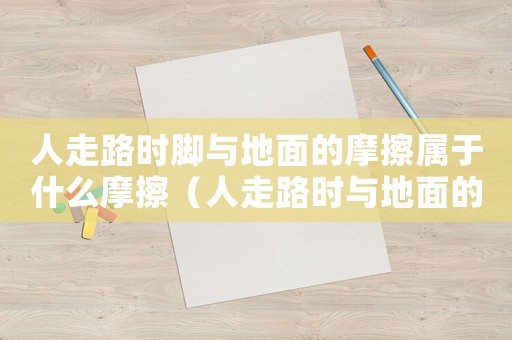 人走路時腳與地面的摩擦屬于什么摩擦（人走路時與地面的摩擦是什么摩擦）