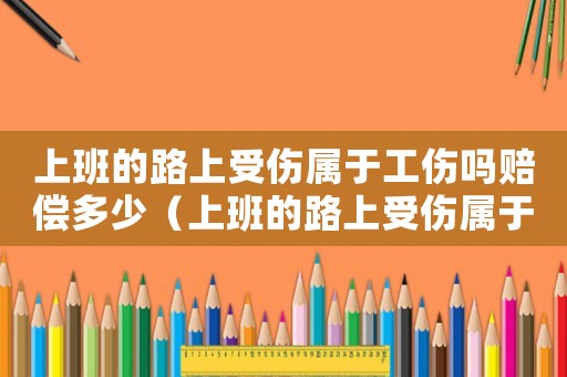 上班的路上受傷屬于工傷嗎賠償多少（上班的路上受傷屬于工傷嗎賠償多少）