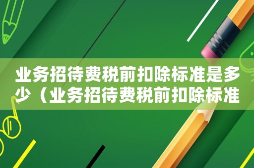 業務招待費稅前扣除標準是多少（業務招待費稅前扣除標準為多少錢）