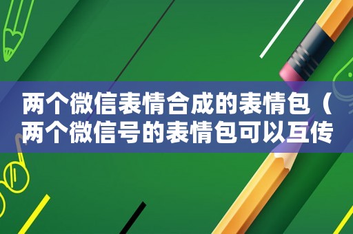 兩個(gè)微信表情合成的表情包（兩個(gè)微信號(hào)的表情包可以互傳嗎?）