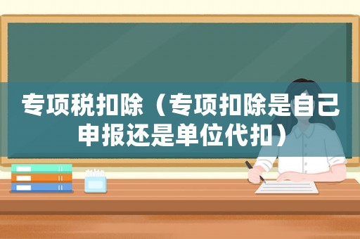 專項稅扣除（專項扣除是自己申報還是單位代扣）