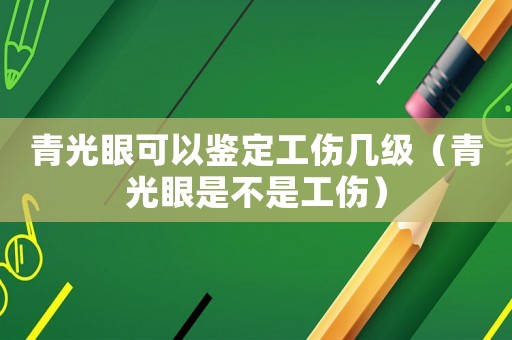 青光眼可以鑒定工傷幾級（青光眼是不是工傷）