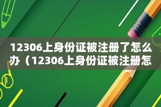 12306上身份證被注冊了怎么辦（12306上身份證被注冊怎么辦啊）