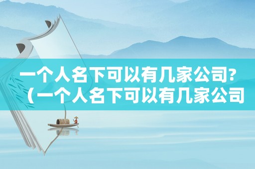 一個人名下可以有幾家公司?（一個人名下可以有幾家公司交社保）