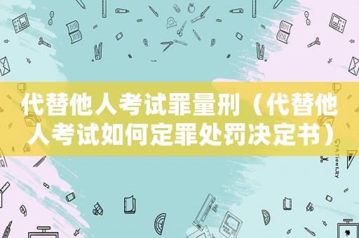 代替他人考試罪量刑（代替他人考試如何定罪處罰決定書）
