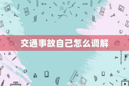 交通事故自己怎么調解