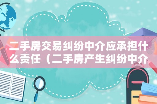 二手房交易糾紛中介應(yīng)承擔(dān)什么責(zé)任（二手房產(chǎn)生糾紛中介的責(zé)任和義務(wù)）