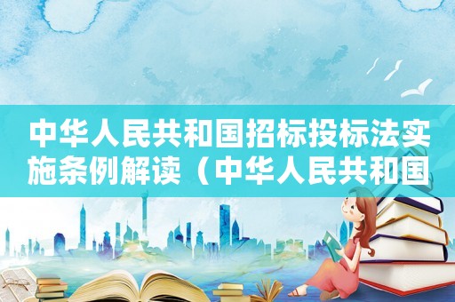 中華人民共和國(guó)招標(biāo)投標(biāo)法實(shí)施條例解讀（中華人民共和國(guó)招投標(biāo)實(shí)施條例釋義）