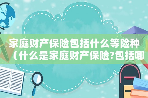 家庭財(cái)產(chǎn)保險(xiǎn)包括什么等險(xiǎn)種（什么是家庭財(cái)產(chǎn)保險(xiǎn)?包括哪些種類?）