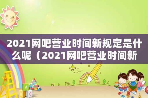 2021網吧營業時間新規定是什么呢（2021網吧營業時間新規定是什么）