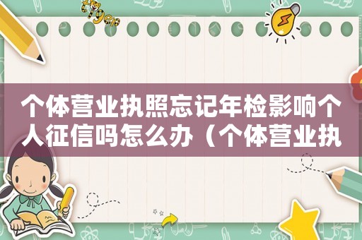 個體營業執照忘記年檢影響個人征信嗎怎么辦（個體營業執照忘記年檢影響個人征信嗎）