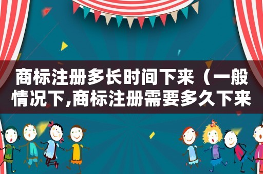 商標注冊多長時間下來（一般情況下,商標注冊需要多久下來?）