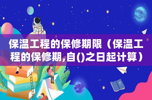 保溫工程的保修期限（保溫工程的保修期,自()之日起計算）
