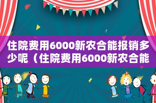 住院費用6000新農(nóng)合能報銷多少呢（住院費用6000新農(nóng)合能報銷多少）