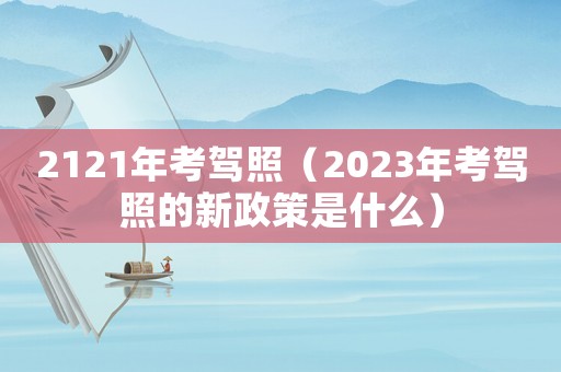 2121年考駕照（2023年考駕照的新政策是什么）