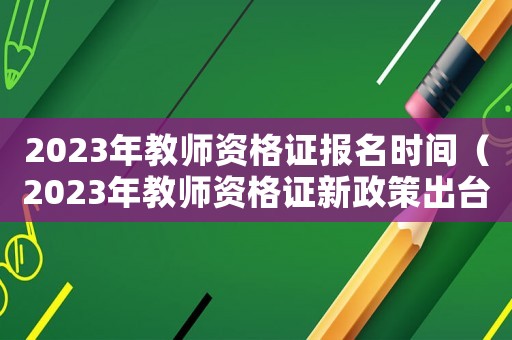 2023年教師資格證報名時間（2023年教師資格證新政策出臺）