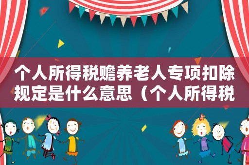個人所得稅贍養(yǎng)老人專項扣除規(guī)定是什么意思（個人所得稅贍養(yǎng)老人專項扣除多少）