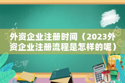 外資企業注冊時間（2023外資企業注冊流程是怎樣的呢）