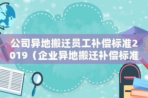 公司異地搬遷員工補償標準2019（企業異地搬遷補償標準）