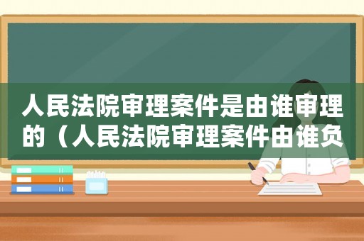人民法院審理案件是由誰(shuí)審理的（人民法院審理案件由誰(shuí)負(fù)責(zé)審理的）