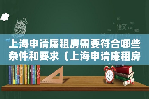 上海申請廉租房需要符合哪些條件和要求（上海申請廉租房需要符合哪些條件）