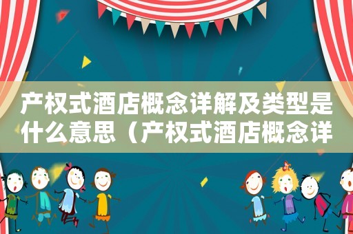 產權式酒店概念詳解及類型是什么意思（產權式酒店概念詳解及類型是什么）