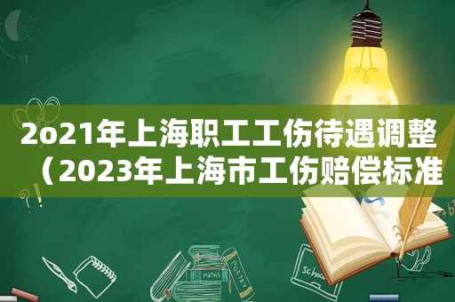 2o21年上海職工工傷待遇調(diào)整（2023年上海市工傷賠償標(biāo)準(zhǔn)是多少）
