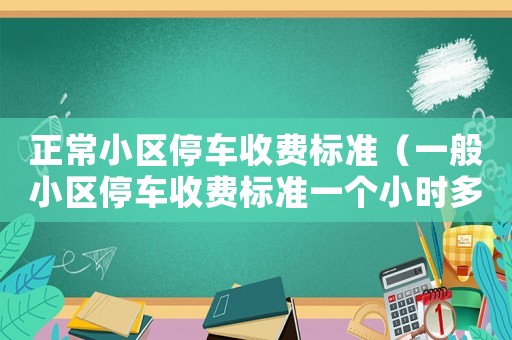正常小區(qū)停車收費(fèi)標(biāo)準(zhǔn)（一般小區(qū)停車收費(fèi)標(biāo)準(zhǔn)一個(gè)小時(shí)多少錢）