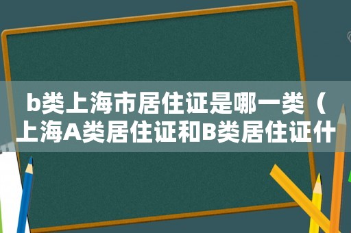 b類上海市居住證是哪一類（上海A類居住證和B類居住證什么意思）