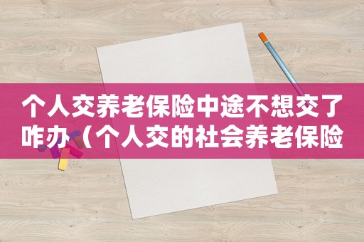 個人交養老保險中途不想交了咋辦（個人交的社會養老保險不想交了能退嗎）