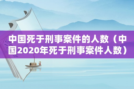 中國死于刑事案件的人數（中國2020年死于刑事案件人數）