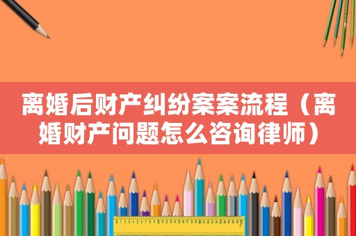 離婚后財產糾紛案案流程（離婚財產問題怎么咨詢律師）