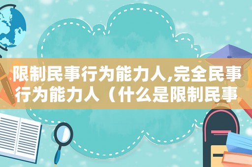 限制民事行為能力人,完全民事行為能力人（什么是限制民事行為能力人和完全）