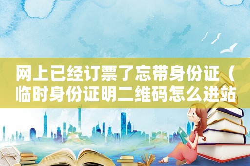 網上已經訂票了忘帶身份證（臨時身份證明二維碼怎么進站檢票）