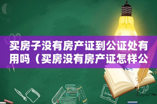 買房子沒(méi)有房產(chǎn)證到公證處有用嗎（買房沒(méi)有房產(chǎn)證怎樣公證需要什么資料）
