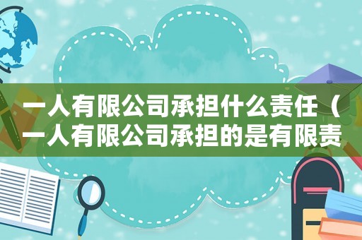 一人有限公司承擔(dān)什么責(zé)任（一人有限公司承擔(dān)的是有限責(zé)任嗎）