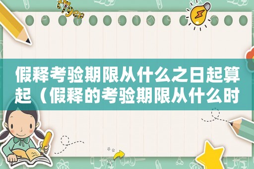 假釋考驗期限從什么之日起算起（假釋的考驗期限從什么時候起計算）