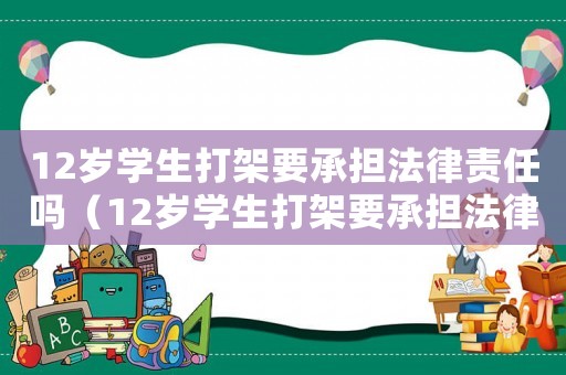 12歲學生打架要承擔法律責任嗎（12歲學生打架要承擔法律責任嗎）